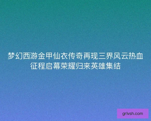 梦幻西游金甲仙衣传奇再现三界风云热血征程启幕荣耀归来英雄集结