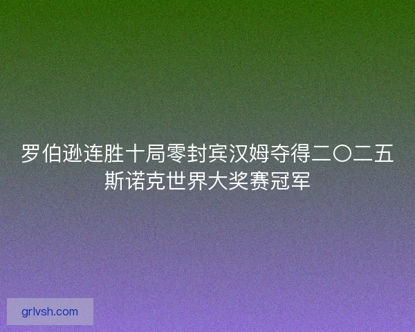 罗伯逊连胜十局零封宾汉姆夺得二〇二五斯诺克世界大奖赛冠军