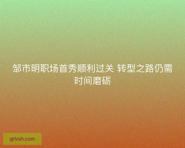邹市明职场首秀顺利过关 转型之路仍需时间磨砺