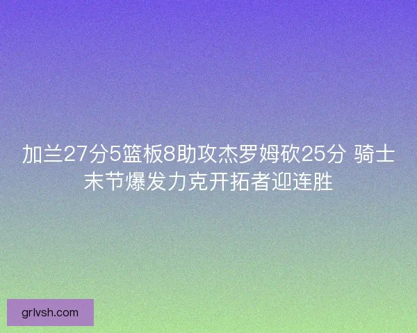 加兰27分5篮板8助攻杰罗姆砍25分 骑士末节爆发力克开拓者迎连胜