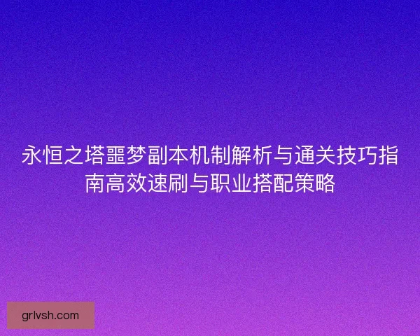 永恒之塔噩梦副本机制解析与通关技巧指南高效速刷与职业搭配策略