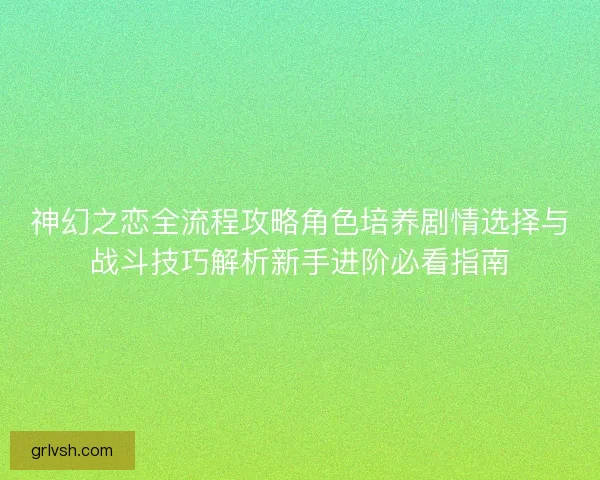 神幻之恋全流程攻略角色培养剧情选择与战斗技巧解析新手进阶必看指南