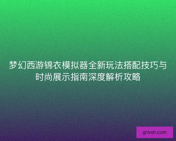梦幻西游锦衣模拟器全新玩法搭配技巧与时尚展示指南深度解析攻略
