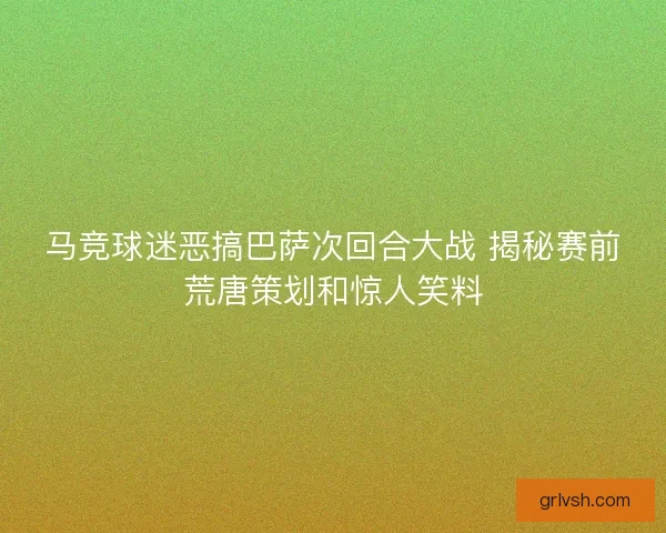 马竞球迷恶搞巴萨次回合大战 揭秘赛前荒唐策划和惊人笑料