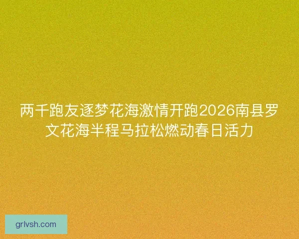 两千跑友逐梦花海激情开跑2026南县罗文花海半程马拉松燃动春日活力