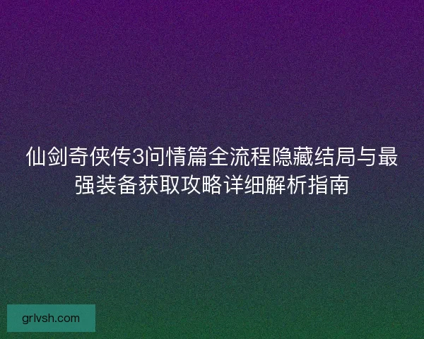 仙剑奇侠传3问情篇全流程隐藏结局与最强装备获取攻略详细解析指南