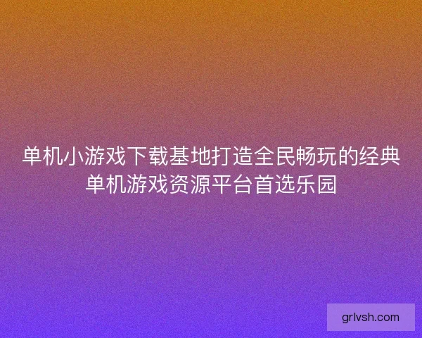 单机小游戏下载基地打造全民畅玩的经典单机游戏资源平台首选乐园