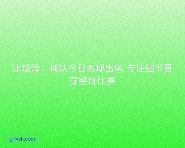 比塔泽：球队今日表现出色 专注细节贯穿整场比赛