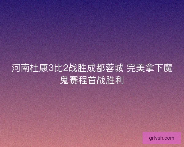河南杜康3比2战胜成都蓉城 完美拿下魔鬼赛程首战胜利