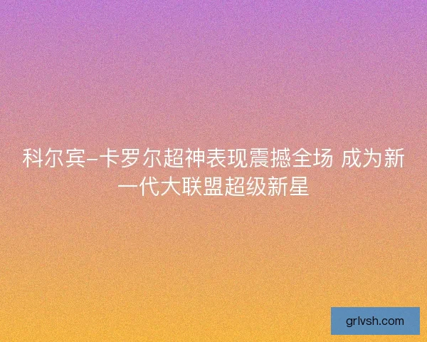 科尔宾-卡罗尔超神表现震撼全场 成为新一代大联盟超级新星