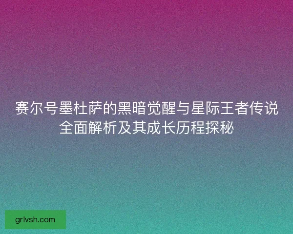 赛尔号墨杜萨的黑暗觉醒与星际王者传说全面解析及其成长历程探秘