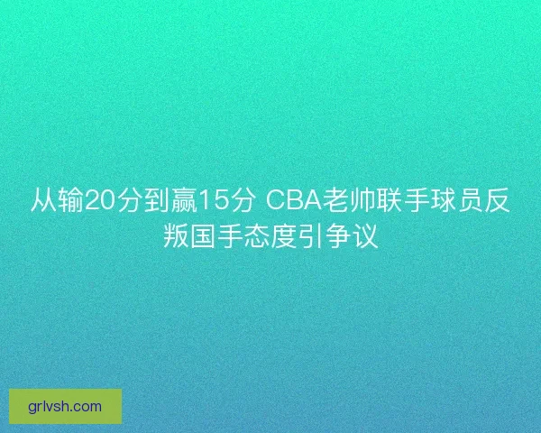 从输20分到赢15分 CBA老帅联手球员反叛国手态度引争议