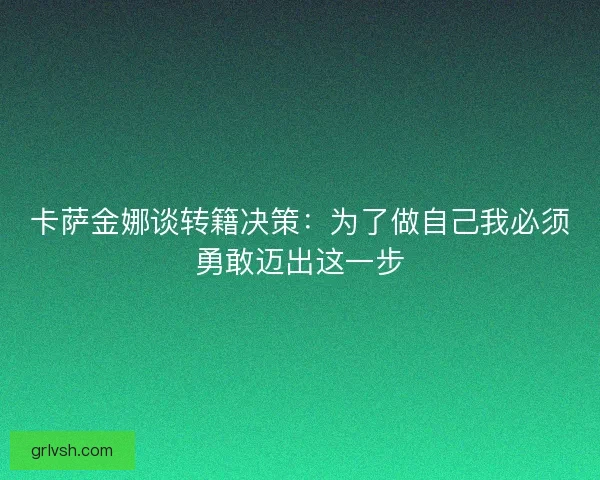 卡萨金娜谈转籍决策：为了做自己我必须勇敢迈出这一步