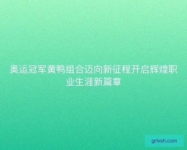 奥运冠军黄鸭组合迈向新征程开启辉煌职业生涯新篇章