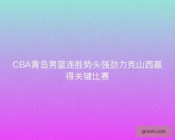 CBA青岛男篮连胜势头强劲力克山西赢得关键比赛