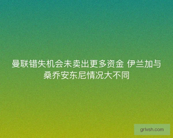 曼联错失机会未卖出更多资金 伊兰加与桑乔安东尼情况大不同