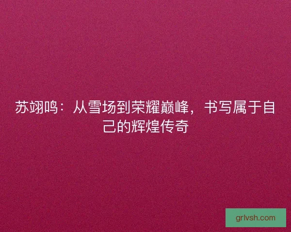 苏翊鸣：从雪场到荣耀巅峰，书写属于自己的辉煌传奇