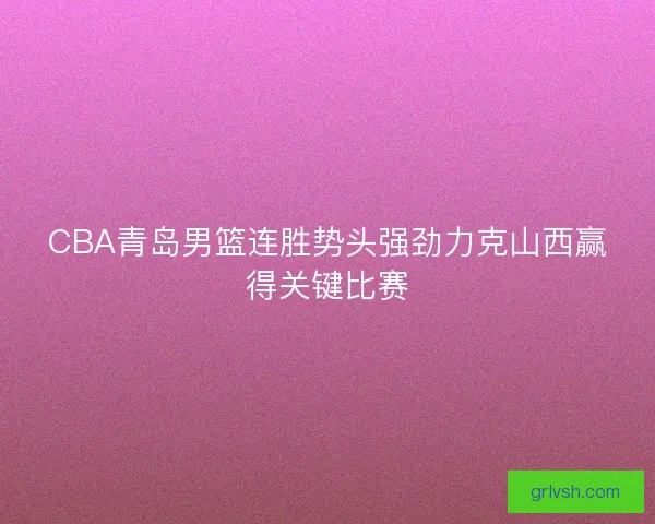 CBA青岛男篮连胜势头强劲力克山西赢得关键比赛