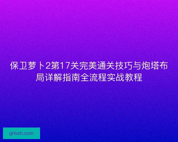 保卫萝卜2第17关完美通关技巧与炮塔布局详解指南全流程实战教程