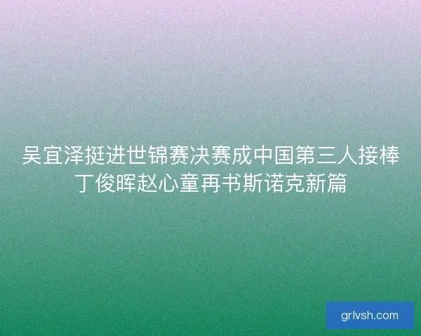 吴宜泽挺进世锦赛决赛成中国第三人接棒丁俊晖赵心童再书斯诺克新篇