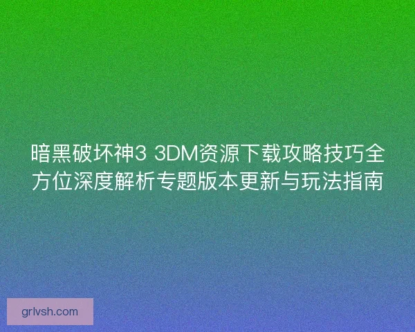 暗黑破坏神3 3DM资源下载攻略技巧全方位深度解析专题版本更新与玩法指南